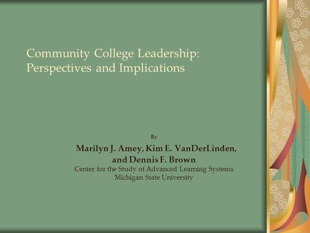 Community College Leadership: Perspectives and Implications By Marilyn J. Amey, Kim E. VanDerLinden, and Dennis F. Brown Center for the Study of Advanced.