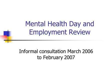 Mental Health Day and Employment Review Informal consultation March 2006 to February 2007.