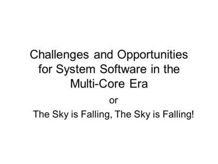 Challenges and Opportunities for System Software in the Multi-Core Era or The Sky is Falling, The Sky is Falling!