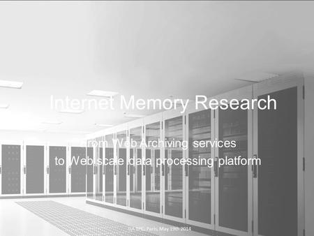 From Web Archiving services to Web scale data processing platform Internet Memory Research GA IIPC, Paris, May 19th 2014.