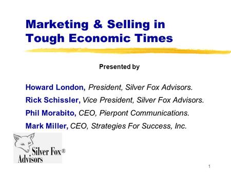 1 Marketing & Selling in Tough Economic Times Presented by Howard London, President, Silver Fox Advisors. Rick Schissler, Vice President, Silver Fox Advisors.