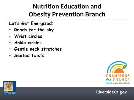 RiversideCa.gov Nutrition Education and Obesity Prevention Branch Let’s Get Energized: Reach for the sky Wrist circles Ankle circles Gentle neck stretches.