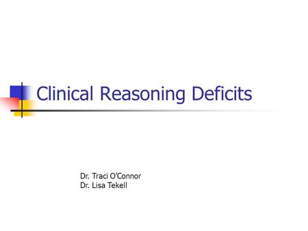 Clinical Reasoning Deficits Dr. Traci O’Connor Dr. Lisa Tekell.
