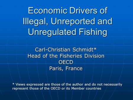 Economic Drivers of Illegal, Unreported and Unregulated Fishing Carl-Christian Schmidt* Head of the Fisheries Division OECD Paris, France * Views expressed.