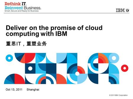 © 2011 IBM Corporation Oct 13, 2011 Shanghai Deliver on the promise of cloud computing with IBM 重思 IT ，重塑业务.
