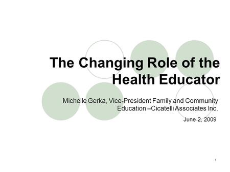 1 Michelle Gerka, Vice-President Family and Community Education –Cicatelli Associates Inc. The Changing Role of the Health Educator June 2, 2009.