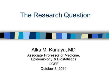 The Research Question Alka M. Kanaya, MD Associate Professor of Medicine, Epidemiology & Biostatistics UCSF October 3, 2011.