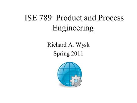 ISE 789 Product and Process Engineering Richard A. Wysk Spring 2011.