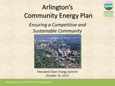 ARLINGTON INITIATIVE TO RETHINK ENERGY Arlington’s Community Energy Plan Ensuring a Competitive and Sustainable Community Maryland Clean Energy Summit.