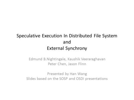 Speculative Execution In Distributed File System and External Synchrony Edmund B.Nightingale, Kaushik Veeraraghavan Peter Chen, Jason Flinn Presented by.