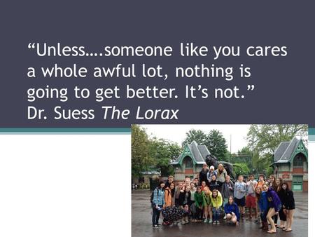 “Unless….someone like you cares a whole awful lot, nothing is going to get better. It’s not.” Dr. Suess The Lorax.