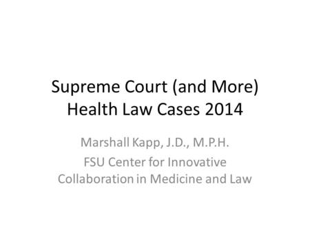Supreme Court (and More) Health Law Cases 2014 Marshall Kapp, J.D., M.P.H. FSU Center for Innovative Collaboration in Medicine and Law.