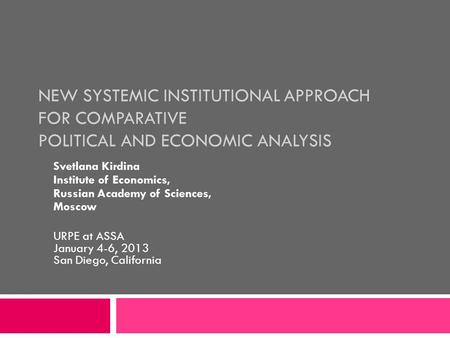 NEW SYSTEMIC INSTITUTIONAL APPROACH FOR COMPARATIVE POLITICAL AND ECONOMIC ANALYSIS Svetlana Kirdina Institute of Economics, Russian Academy of Sciences,
