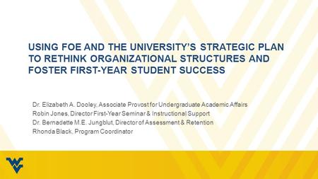 USING FOE AND THE UNIVERSITY’S STRATEGIC PLAN TO RETHINK ORGANIZATIONAL STRUCTURES AND FOSTER FIRST-YEAR STUDENT SUCCESS Dr. Elizabeth A. Dooley, Associate.