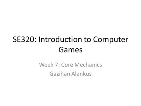 SE320: Introduction to Computer Games Week 7: Core Mechanics Gazihan Alankus.