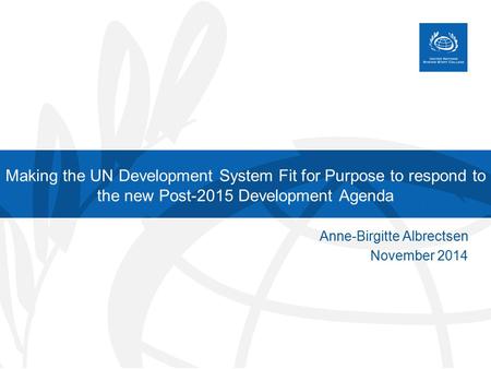 Making the UN Development System Fit for Purpose to respond to the new Post-2015 Development Agenda Anne-Birgitte Albrectsen November 2014.