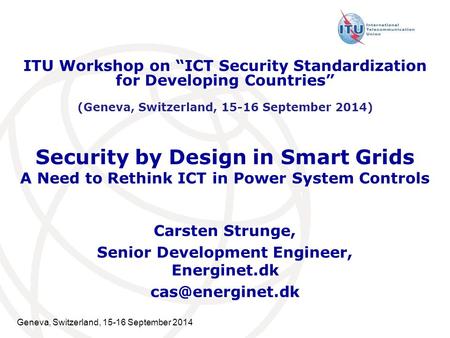 Geneva, Switzerland, 15-16 September 2014 Security by Design in Smart Grids A Need to Rethink ICT in Power System Controls Carsten Strunge, Senior Development.