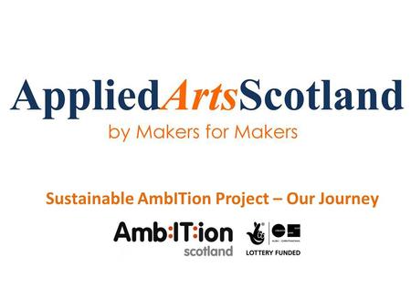 Sustainable AmbITion Project – Our Journey. Who are we? We are a maker organisation made up of a board of applied arts professionals from across Scotland’s.