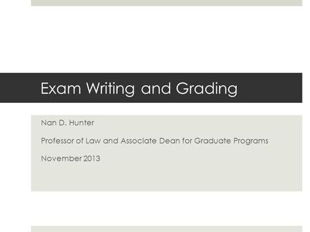 Exam Writing and Grading Nan D. Hunter Professor of Law and Associate Dean for Graduate Programs November 2013.