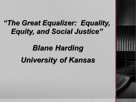 “The Great Equalizer: Equality, Equity, and Social Justice” Blane Harding University of Kansas.