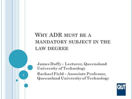 W HY ADR MUST BE A MANDATORY SUBJECT IN THE LAW DEGREE James Duffy – Lecturer, Queensland University of Technology Rachael Field – Associate Professor,
