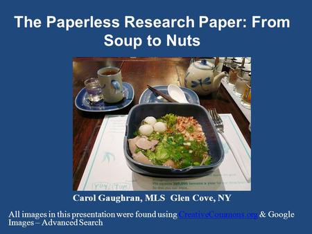 The Paperless Research Paper: From Soup to Nuts Carol Gaughran, MLS Glen Cove, NY All images in this presentation were found using CreativeCommons.org.