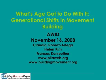 What’s Age Got to Do With It: Generational Shifts in Movement Building AWID November 16, 2008 Claudia Gomez-Artega Helen Kim Frances Kunreuther www.pilaweb.org.