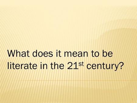 What does it mean to be literate in the 21 st century? 1.
