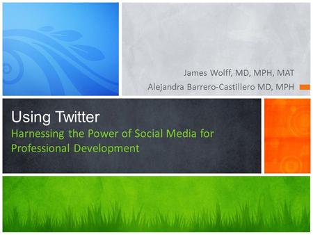 James Wolff, MD, MPH, MAT Alejandra Barrero-Castillero MD, MPH Using Twitter Harnessing the Power of Social Media for Professional Development.