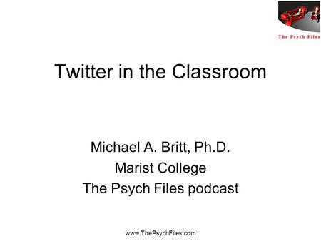 Www.ThePsychFiles.com Twitter in the Classroom Michael A. Britt, Ph.D. Marist College The Psych Files podcast.