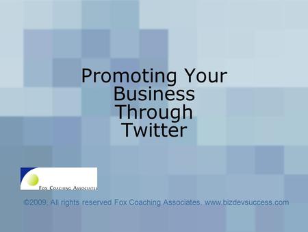 Promoting Your Business Through Twitter ©2009, All rights reserved Fox Coaching Associates. www.bizdevsuccess.com.