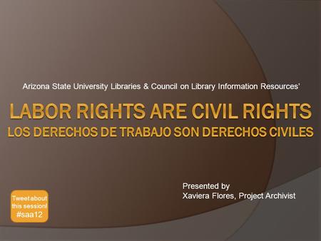 Arizona State University Libraries & Council on Library Information Resources’ Presented by Xaviera Flores, Project Archivist Tweet about this session!