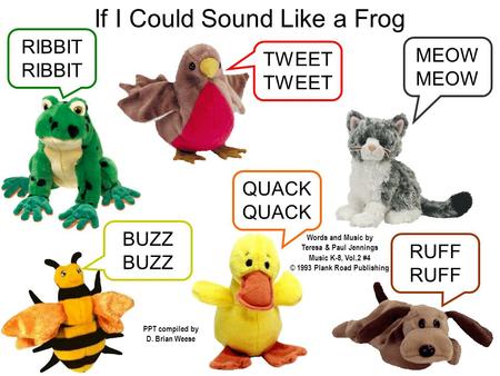 If I Could Sound Like a Frog RUFF QUACK BUZZ MEOW TWEET RIBBIT Words and Music by Teresa & Paul Jennings PPT compiled by D. Brian Weese Music K-8, Vol.2.