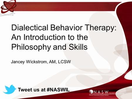 Dialectical Behavior Therapy: An Introduction to the Philosophy and Skills Jancey Wickstrom, AM, LCSW Tweet us at #NASWIL.