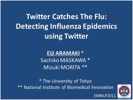 Twitter Catches The Flu: Detecting Influenza Epidemics using Twitter Eiji ARAMAKI * Sachiko MASKAWA * Mizuki MORITA ** * The University of Tokyo ** National.