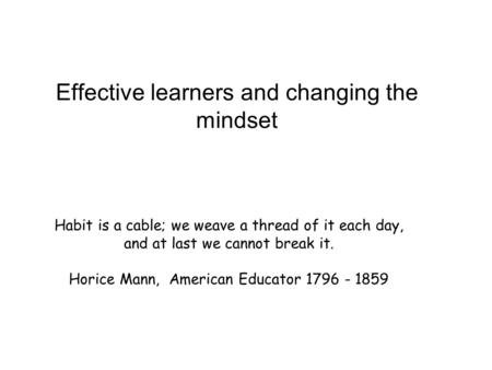 Habit is a cable; we weave a thread of it each day, and at last we cannot break it. Horice Mann, American Educator 1796 - 1859 Effective learners and changing.