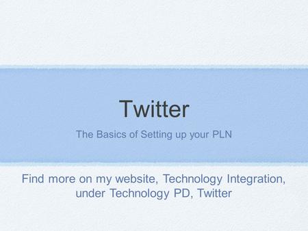 Twitter The Basics of Setting up your PLN Find more on my website, Technology Integration, under Technology PD, Twitter.