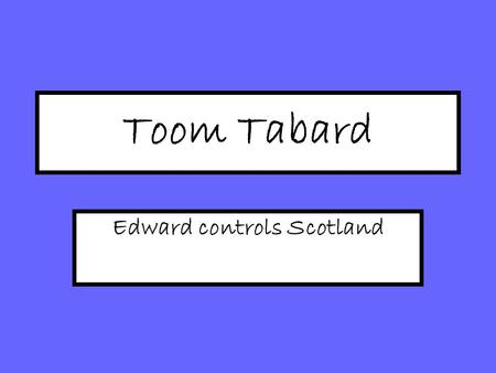 Toom Tabard Edward controls Scotland. Reminder: Why did Balliol lose his position as King? Balliol had accepted Ed I as Overlord; ‘Puppet King’ Balliol.