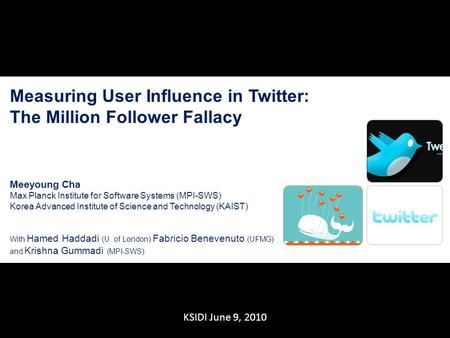 1 KSIDI June 9, 2010 Measuring User Influence in Twitter: The Million Follower Fallacy Meeyoung Cha Max Planck Institute for Software Systems (MPI-SWS)