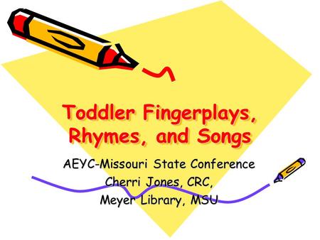 Toddler Fingerplays, Rhymes, and Songs AEYC-Missouri State Conference Cherri Jones, CRC, Meyer Library, MSU.