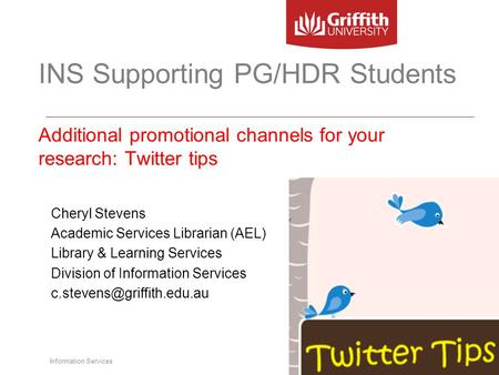 Information Services INS Supporting PG/HDR Students Additional promotional channels for your research: Twitter tips Cheryl Stevens Academic Services Librarian.