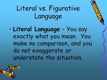 Literal vs. Figurative Language Literal Language – You say exactly what you mean. You make no comparison, and you do not exaggerate or understate the situation.