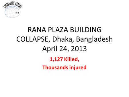 RANA PLAZA BUILDING COLLAPSE, Dhaka, Bangladesh April 24, 2013 1,127 Killed, Thousands injured.