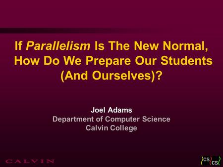 If Parallelism Is The New Normal, How Do We Prepare Our Students (And Ourselves)? Joel Adams Department of Computer Science Calvin College.