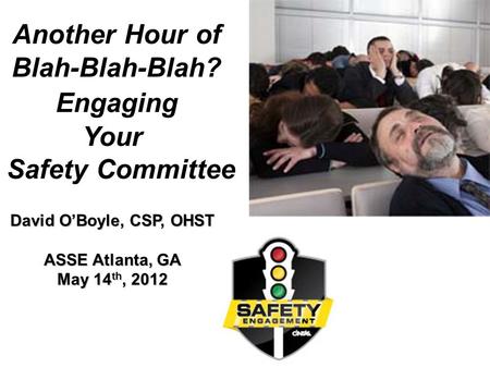 1 Another Hour of Blah-Blah-Blah? Engaging Your Safety Committee David O’Boyle, CSP, OHST ASSE Atlanta, GA May 14 th, 2012.