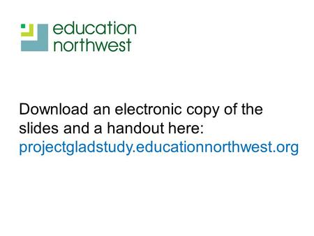 Download an electronic copy of the slides and a handout here: projectgladstudy.educationnorthwest.org.