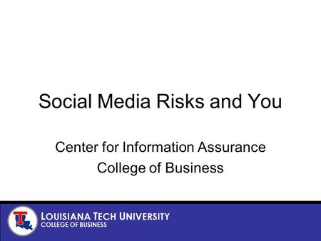 L OUISIANA T ECH U NIVERSITY COLLEGE OF BUSINESS Social Media Risks and You Center for Information Assurance College of Business.