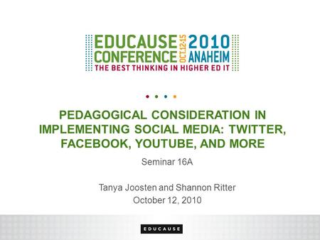 PEDAGOGICAL CONSIDERATION IN IMPLEMENTING SOCIAL MEDIA: TWITTER, FACEBOOK, YOUTUBE, AND MORE Seminar 16A Tanya Joosten and Shannon Ritter October 12, 2010.