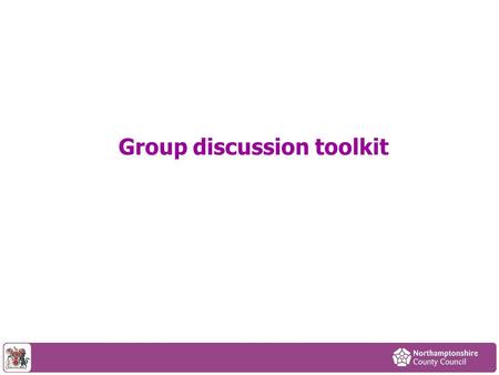 Group discussion toolkit. The traditional model of public services and local government no longer works in Northamptonshire. We are experiencing huge.