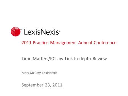 2011 Practice Management Annual Conference Time Matters/PCLaw Link In-depth Review Mark McCray, LexisNexis September 23, 2011.